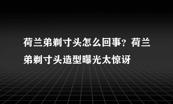 荷兰弟剃寸头怎么回事？荷兰弟剃寸头造型曝光太惊讶