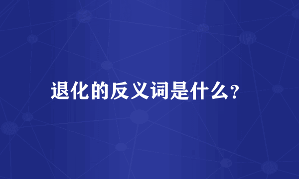 退化的反义词是什么？