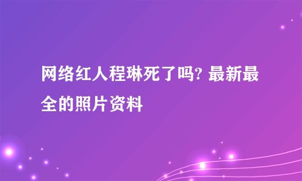 网络红人程琳死了吗? 最新最全的照片资料