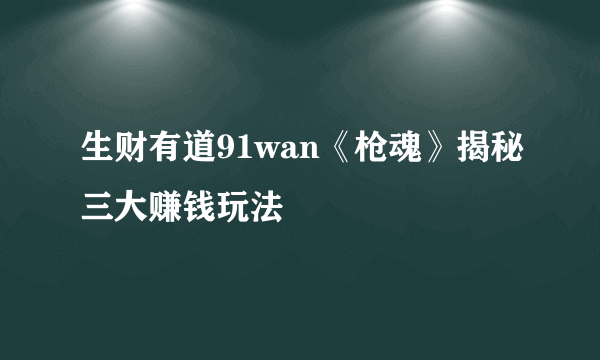 生财有道91wan《枪魂》揭秘三大赚钱玩法