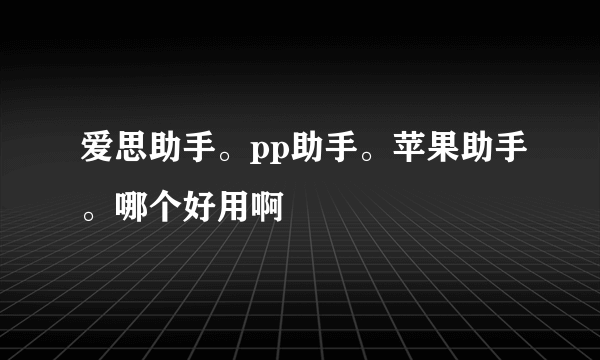 爱思助手。pp助手。苹果助手。哪个好用啊