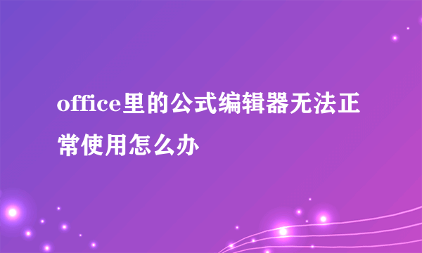 office里的公式编辑器无法正常使用怎么办