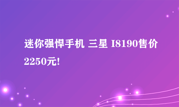 迷你强悍手机 三星 I8190售价2250元!