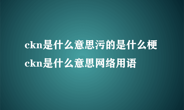 ckn是什么意思污的是什么梗 ckn是什么意思网络用语