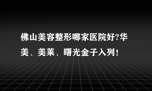 佛山美容整形哪家医院好?华美、美莱、曙光金子入列！