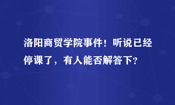 洛阳商贸学院事件！听说已经停课了，有人能否解答下？