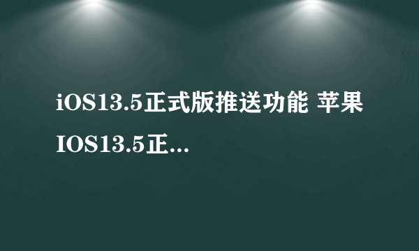 iOS13.5正式版推送功能 苹果IOS13.5正式版新增功能一览