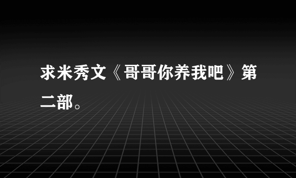 求米秀文《哥哥你养我吧》第二部。