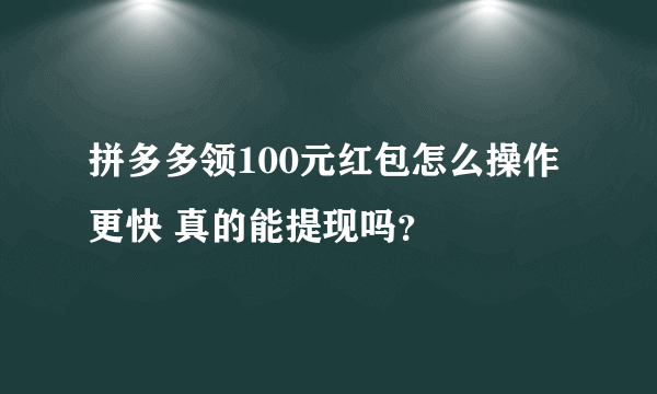 拼多多领100元红包怎么操作更快 真的能提现吗？