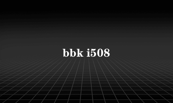 bbk i508