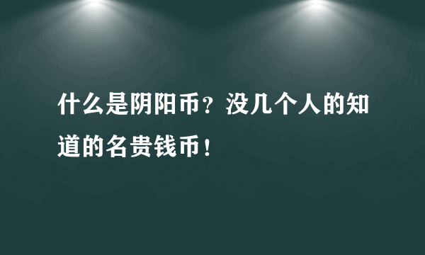 什么是阴阳币？没几个人的知道的名贵钱币！