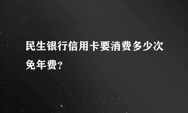 民生银行信用卡要消费多少次免年费？