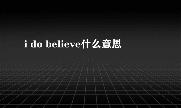 i do believe什么意思