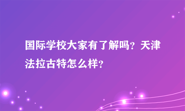 国际学校大家有了解吗？天津法拉古特怎么样？