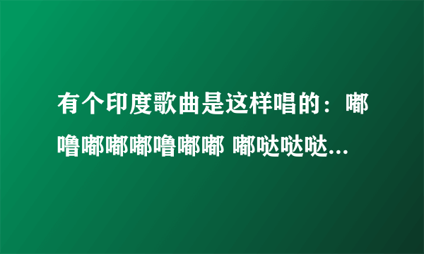 有个印度歌曲是这样唱的：嘟噜嘟嘟嘟噜嘟嘟 嘟哒哒哒 嘟噜嘟嘟嘟噜嘟嘟 嘟哒哒哒