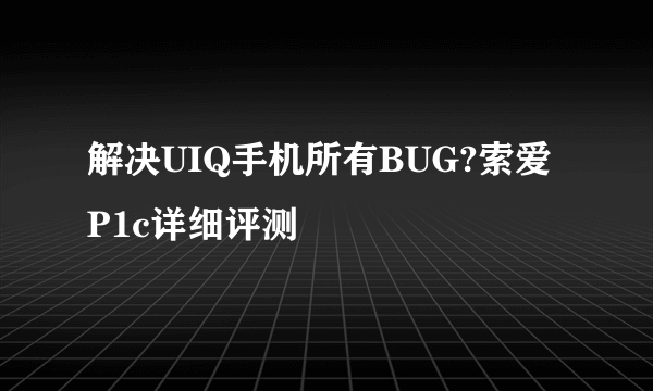 解决UIQ手机所有BUG?索爱P1c详细评测