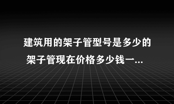 建筑用的架子管型号是多少的 架子管现在价格多少钱一吨呢 一吨有多少米呀 扣件多少钱