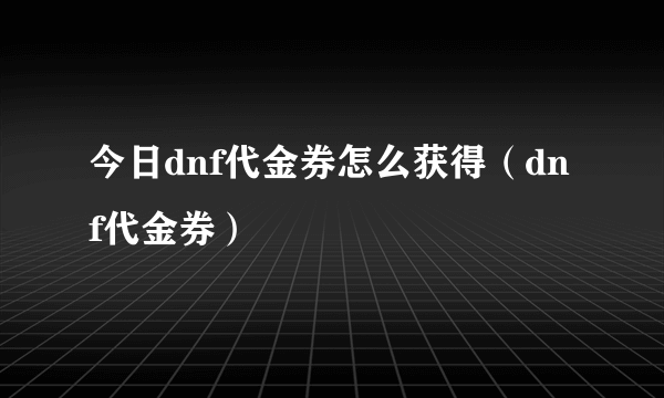 今日dnf代金券怎么获得（dnf代金券）