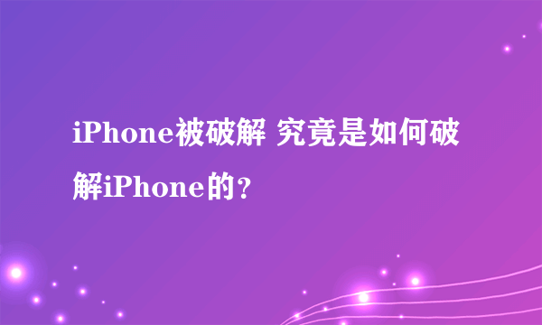 iPhone被破解 究竟是如何破解iPhone的？