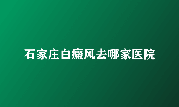 石家庄白癜风去哪家医院