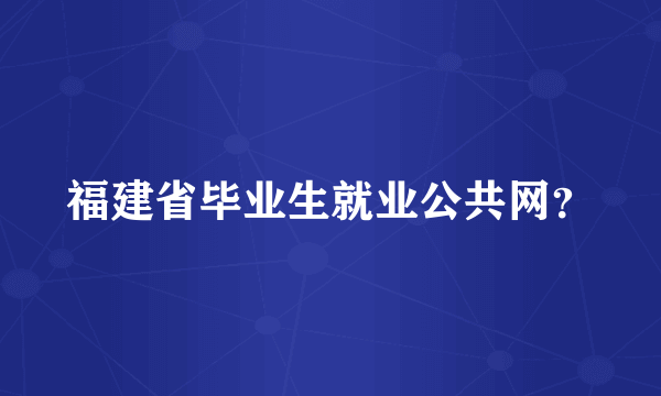 福建省毕业生就业公共网？