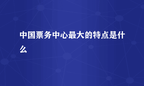 中国票务中心最大的特点是什么