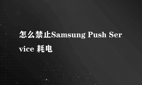 怎么禁止Samsung Push Service 耗电