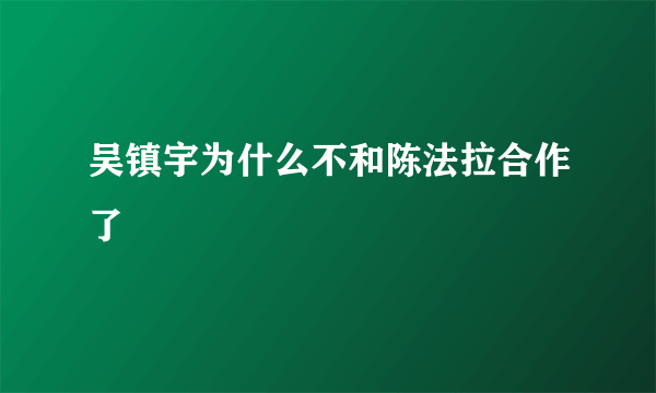 吴镇宇为什么不和陈法拉合作了