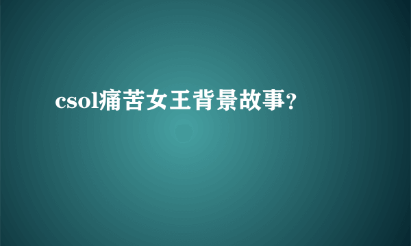 csol痛苦女王背景故事？