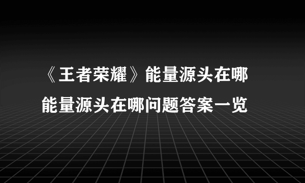 《王者荣耀》能量源头在哪 能量源头在哪问题答案一览