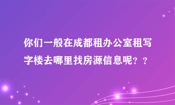 你们一般在成都租办公室租写字楼去哪里找房源信息呢？？