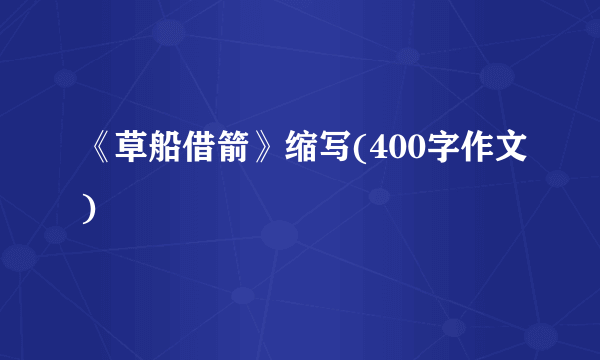 《草船借箭》缩写(400字作文)