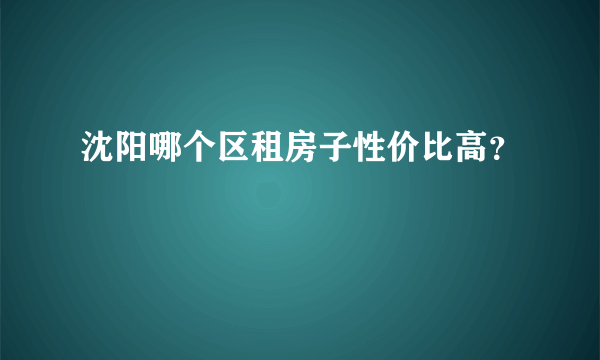 沈阳哪个区租房子性价比高？