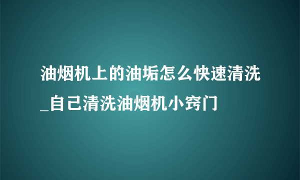 油烟机上的油垢怎么快速清洗_自己清洗油烟机小窍门