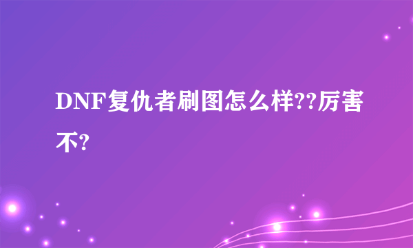 DNF复仇者刷图怎么样??厉害不?