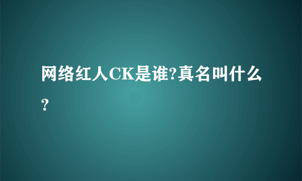 网络红人CK是谁?真名叫什么？