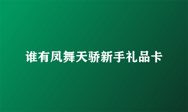 谁有凤舞天骄新手礼品卡