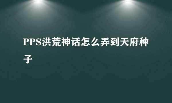 PPS洪荒神话怎么弄到天府种子