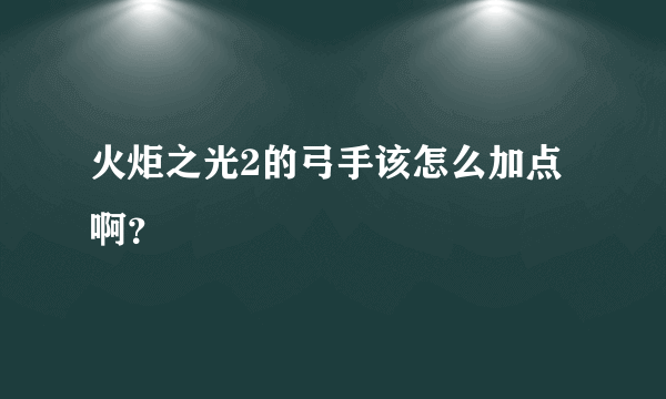 火炬之光2的弓手该怎么加点啊？