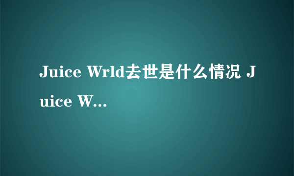 Juice Wrld去世是什么情况 Juice Wrld去世是什么原因