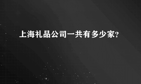 上海礼品公司一共有多少家？