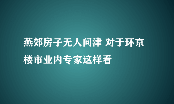 燕郊房子无人问津 对于环京楼市业内专家这样看