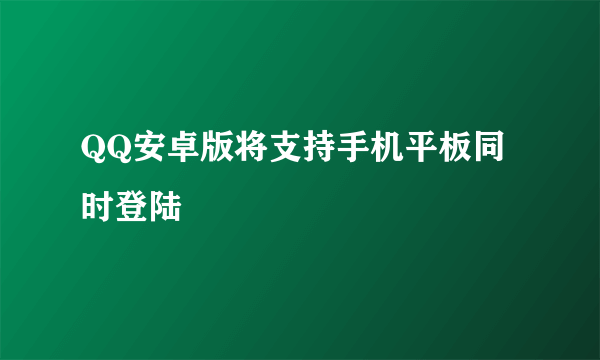 QQ安卓版将支持手机平板同时登陆