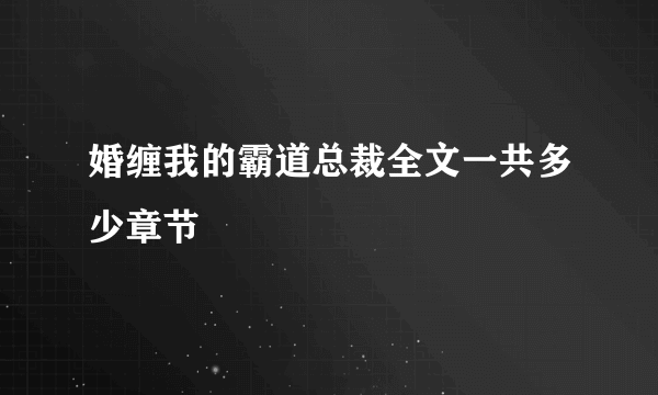 婚缠我的霸道总裁全文一共多少章节