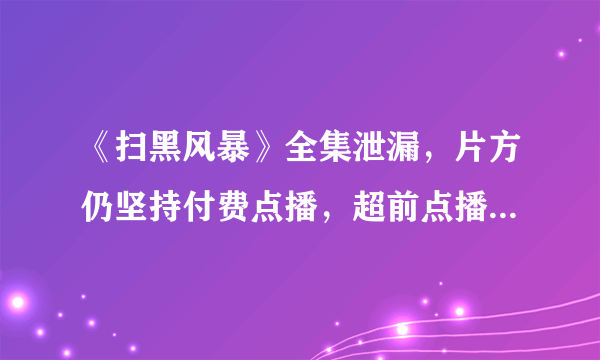 《扫黑风暴》全集泄漏，片方仍坚持付费点播，超前点播再惹争议，你怎么看？