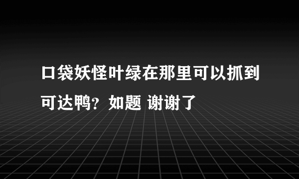 口袋妖怪叶绿在那里可以抓到可达鸭？如题 谢谢了