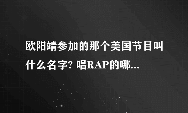 欧阳靖参加的那个美国节目叫什么名字? 唱RAP的哪个欧阳靖 有谁知道吗?