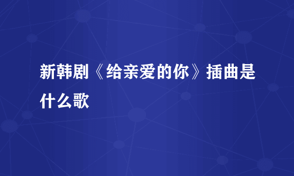 新韩剧《给亲爱的你》插曲是什么歌