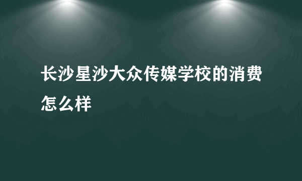 长沙星沙大众传媒学校的消费怎么样