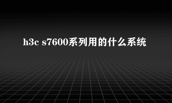 h3c s7600系列用的什么系统